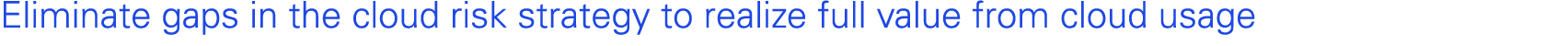 Eliminate gaps in the cloud risk strategy to realize full value from cloud usage 