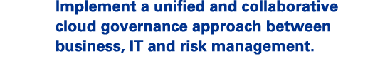 Implement a unified and collaborative cloud governance approach between business, IT and risk management.