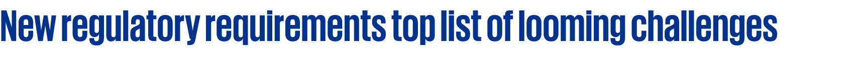 New regulatory requirements top list of looming challenges