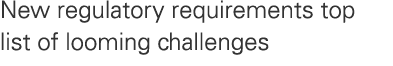 New regulatory requirements top list of looming challenges 