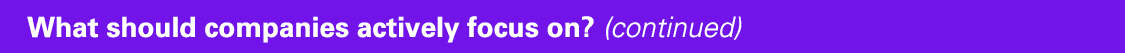 What should companies actively focus on? (continued)