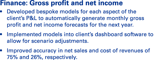 Finance: Gross profit and net income   Developed bespoke models for each aspect of the client s P&L to automatically    